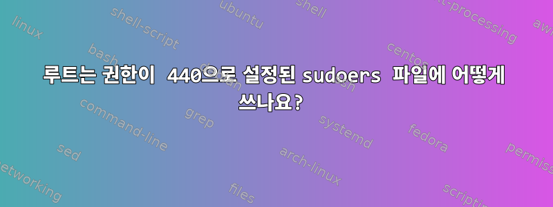 루트는 권한이 440으로 설정된 sudoers 파일에 어떻게 쓰나요?