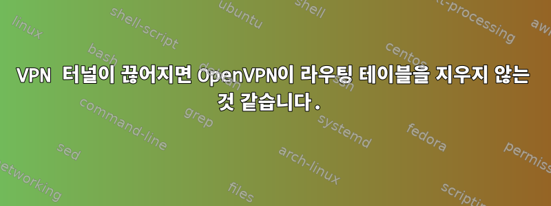 VPN 터널이 끊어지면 OpenVPN이 라우팅 테이블을 지우지 않는 것 같습니다.