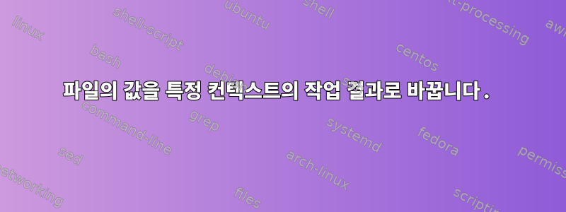 파일의 값을 특정 컨텍스트의 작업 결과로 바꿉니다.