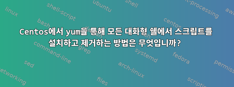 Centos에서 yum을 통해 모든 대화형 쉘에서 스크립트를 설치하고 제거하는 방법은 무엇입니까?