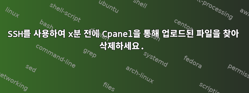 SSH를 사용하여 x분 전에 Cpanel을 통해 업로드된 파일을 찾아 삭제하세요.