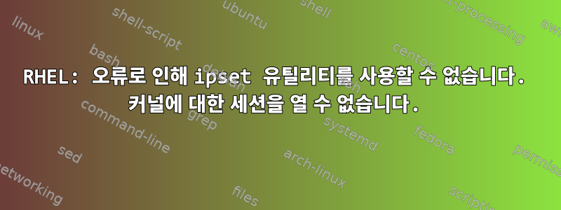 RHEL: 오류로 인해 ipset 유틸리티를 사용할 수 없습니다. 커널에 대한 세션을 열 수 없습니다.