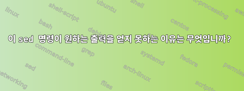 이 sed 명령이 원하는 출력을 얻지 못하는 이유는 무엇입니까?