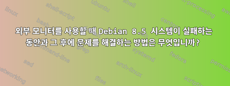 외부 모니터를 사용할 때 Debian 8.5 시스템이 실패하는 동안과 그 후에 문제를 해결하는 방법은 무엇입니까?