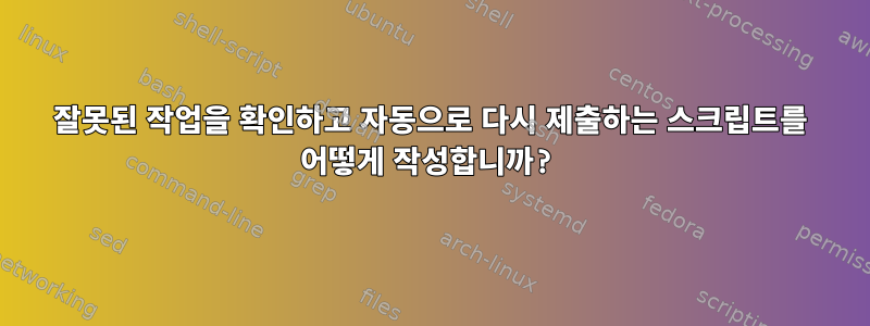 잘못된 작업을 확인하고 자동으로 다시 제출하는 스크립트를 어떻게 작성합니까?