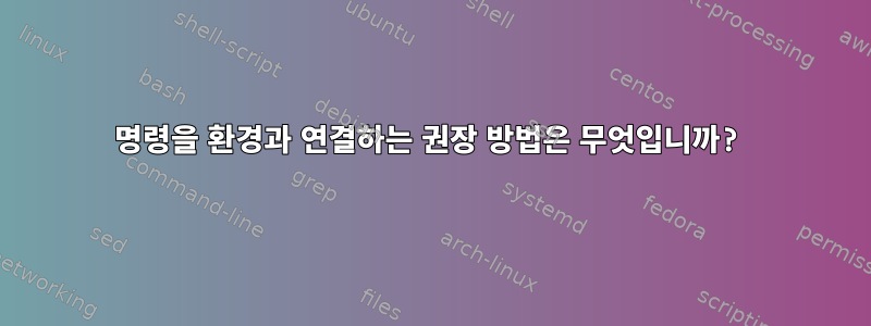 명령을 환경과 연결하는 권장 방법은 무엇입니까?