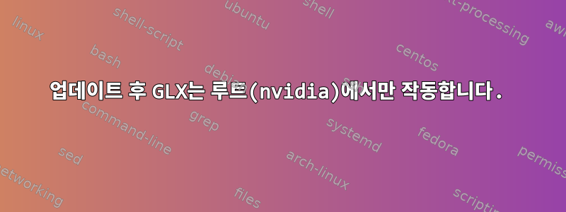 업데이트 후 GLX는 루트(nvidia)에서만 작동합니다.