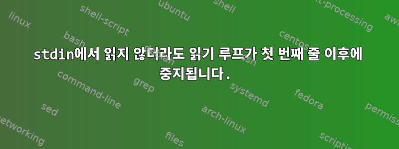 stdin에서 읽지 않더라도 읽기 루프가 첫 번째 줄 이후에 중지됩니다.