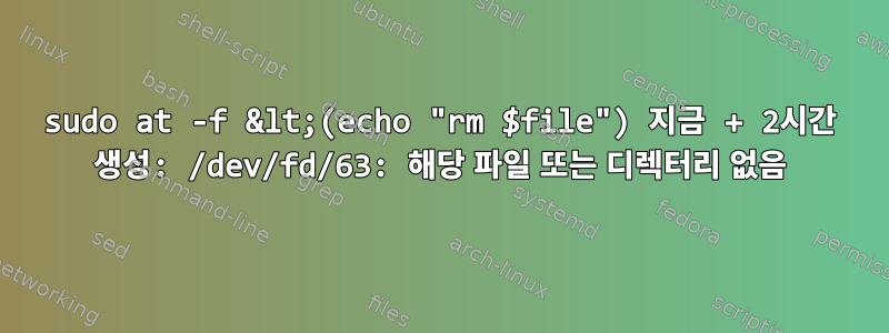 sudo at -f &lt;(echo "rm $file") 지금 + 2시간 생성: /dev/fd/63: 해당 파일 또는 디렉터리 없음