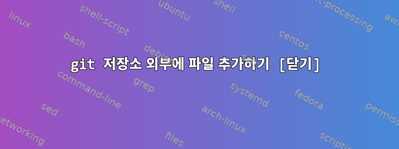 git 저장소 외부에 파일 추가하기 [닫기]