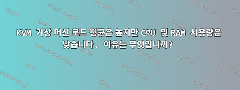 KVM 가상 머신 로드 평균은 높지만 CPU 및 RAM 사용량은 낮습니다. 이유는 무엇입니까?