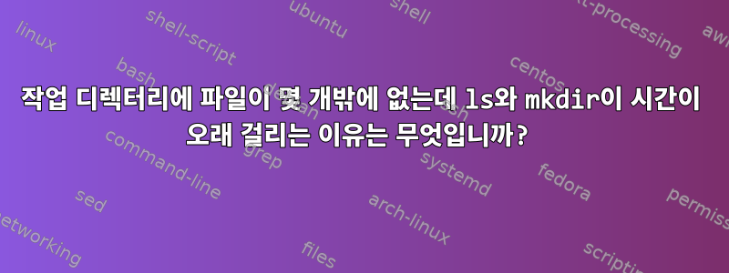 작업 디렉터리에 파일이 몇 개밖에 없는데 ls와 mkdir이 시간이 오래 걸리는 이유는 무엇입니까?