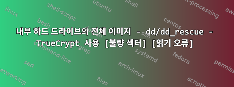 내부 하드 드라이브의 전체 이미지 - dd/dd_rescue - TrueCrypt 사용 [불량 섹터] [읽기 오류]