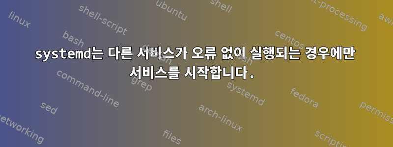 systemd는 다른 서비스가 오류 없이 실행되는 경우에만 서비스를 시작합니다.