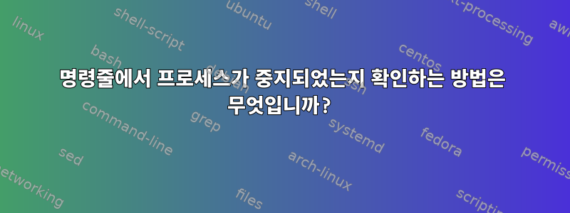 명령줄에서 프로세스가 중지되었는지 확인하는 방법은 무엇입니까?