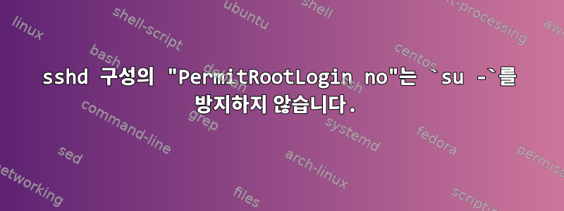 sshd 구성의 "PermitRootLogin no"는 `su -`를 방지하지 않습니다.