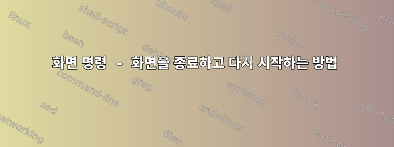 화면 명령 - 화면을 종료하고 다시 시작하는 방법