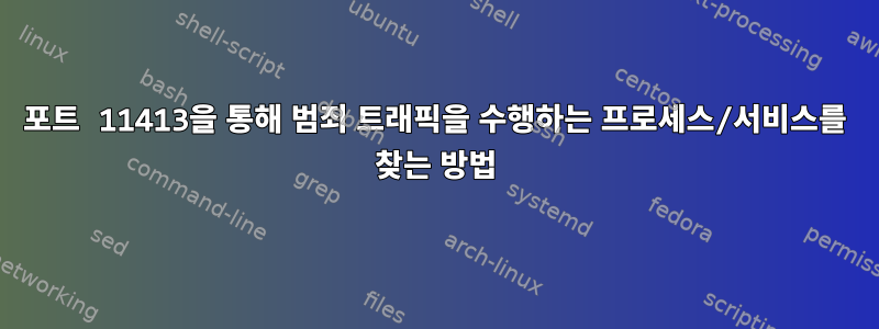 포트 11413을 통해 범죄 트래픽을 수행하는 프로세스/서비스를 찾는 방법