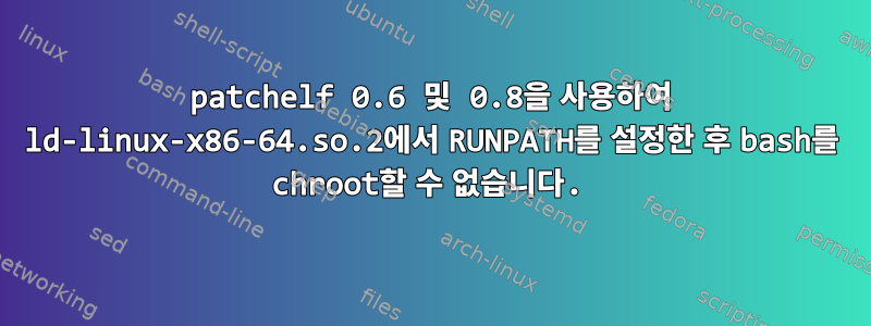 patchelf 0.6 및 0.8을 사용하여 ld-linux-x86-64.so.2에서 RUNPATH를 설정한 후 bash를 chroot할 수 없습니다.