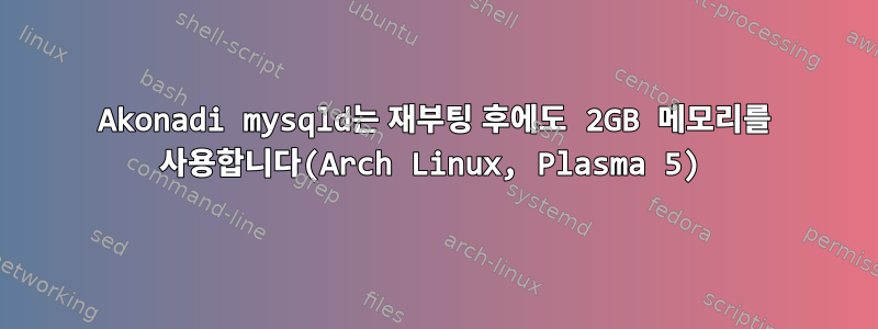 Akonadi mysqld는 재부팅 후에도 2GB 메모리를 사용합니다(Arch Linux, Plasma 5)