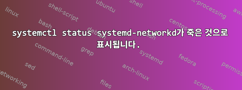 systemctl status systemd-networkd가 죽은 것으로 표시됩니다.