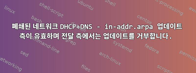 폐쇄된 네트워크 DHCP+DNS - in-addr.arpa 업데이트 측이 유효하며 전달 측에서는 업데이트를 거부합니다.