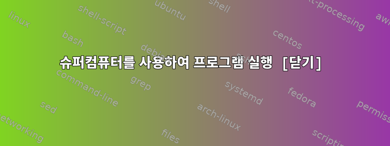 슈퍼컴퓨터를 사용하여 프로그램 실행 [닫기]