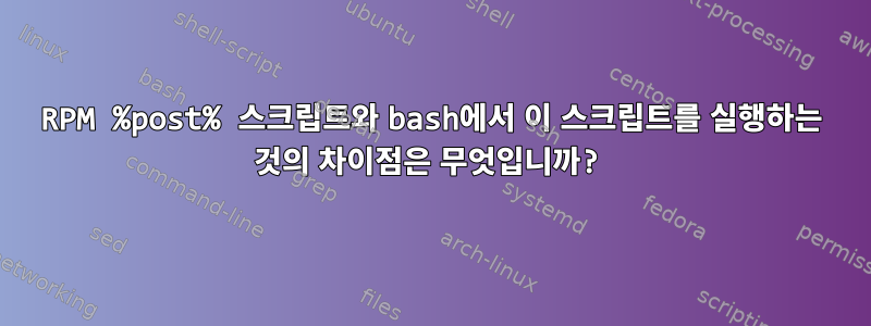 RPM %post% 스크립트와 bash에서 이 스크립트를 실행하는 것의 차이점은 무엇입니까?