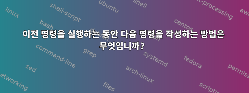 이전 명령을 실행하는 동안 다음 명령을 작성하는 방법은 무엇입니까?