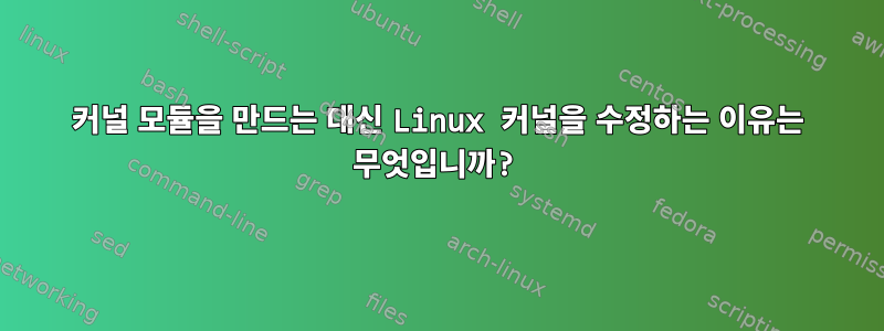 커널 모듈을 만드는 대신 Linux 커널을 수정하는 이유는 무엇입니까?