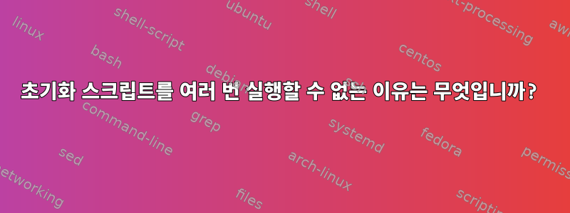 초기화 스크립트를 여러 번 실행할 수 없는 이유는 무엇입니까?