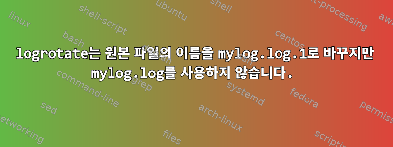 logrotate는 원본 파일의 이름을 mylog.log.1로 바꾸지만 mylog.log를 사용하지 않습니다.