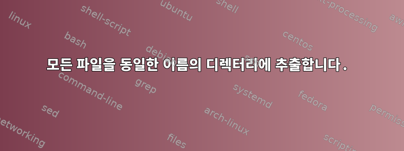 모든 파일을 동일한 이름의 디렉터리에 추출합니다.