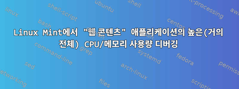 Linux Mint에서 "웹 콘텐츠" 애플리케이션의 높은(거의 전체) CPU/메모리 사용량 디버깅