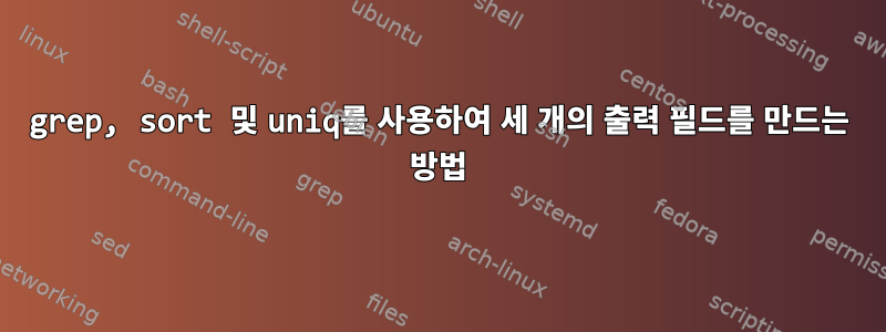 grep, sort 및 uniq를 사용하여 세 개의 출력 필드를 만드는 방법