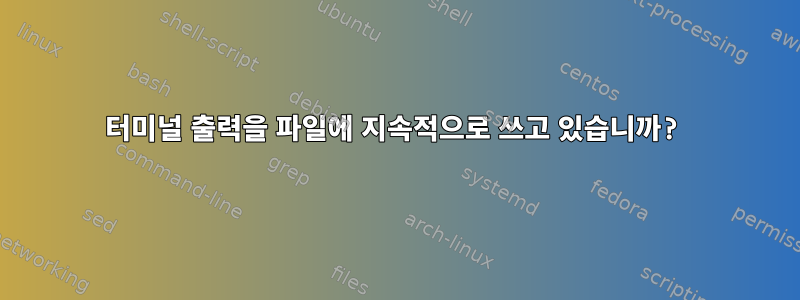 터미널 출력을 파일에 지속적으로 쓰고 있습니까?