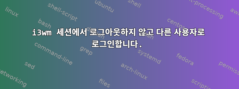 i3wm 세션에서 로그아웃하지 않고 다른 사용자로 로그인합니다.