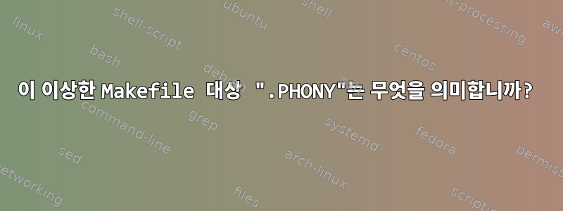 이 이상한 Makefile 대상 ".PHONY"는 무엇을 의미합니까?