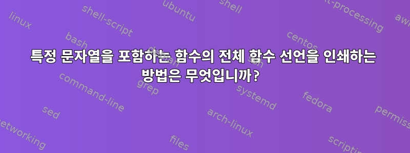 특정 문자열을 포함하는 함수의 전체 함수 선언을 인쇄하는 방법은 무엇입니까?