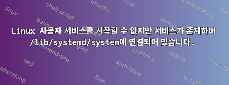 Linux 사용자 서비스를 시작할 수 없지만 서비스가 존재하며 /lib/systemd/system에 연결되어 있습니다.