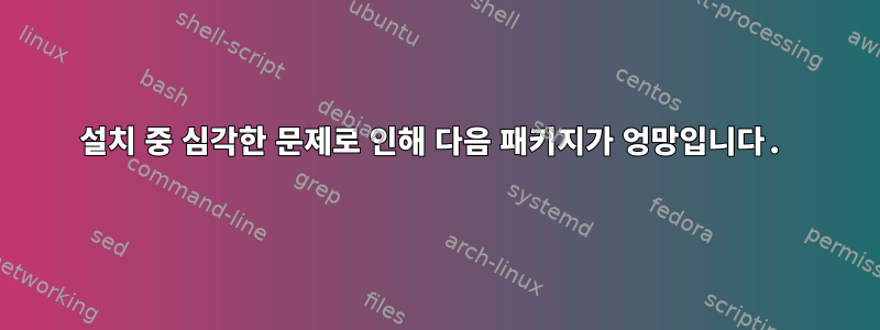 설치 중 심각한 문제로 인해 다음 패키지가 엉망입니다.