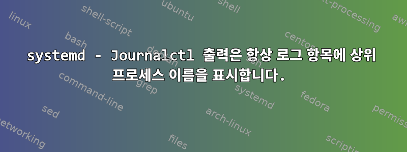 systemd - Journalctl 출력은 항상 로그 항목에 상위 프로세스 이름을 표시합니다.