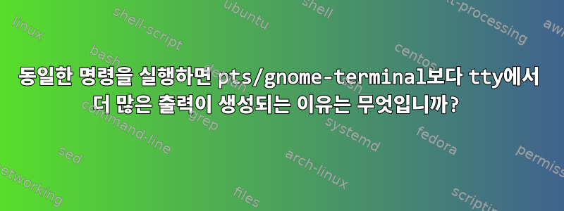 동일한 명령을 실행하면 pts/gnome-terminal보다 tty에서 더 많은 출력이 생성되는 이유는 무엇입니까?