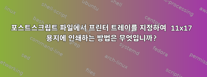 포스트스크립트 파일에서 프린터 트레이를 지정하여 11x17 용지에 인쇄하는 방법은 무엇입니까?