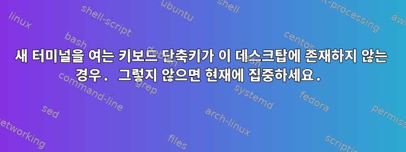 새 터미널을 여는 키보드 단축키가 이 데스크탑에 존재하지 않는 경우. 그렇지 않으면 현재에 집중하세요.