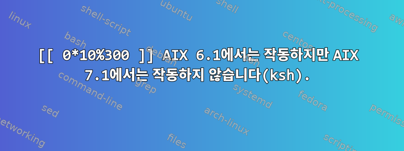 [[ 0*10%300 ]] AIX 6.1에서는 작동하지만 AIX 7.1에서는 작동하지 않습니다(ksh).