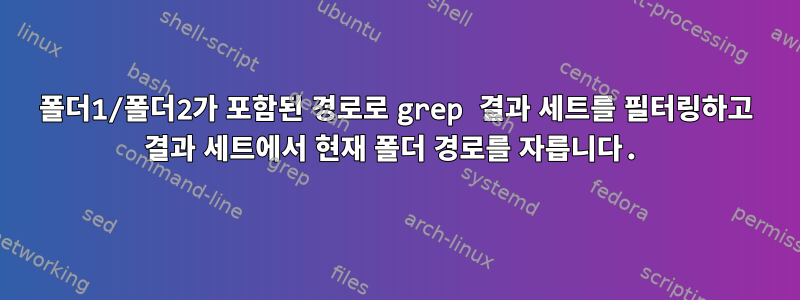 폴더1/폴더2가 포함된 경로로 grep 결과 세트를 필터링하고 결과 세트에서 현재 폴더 경로를 자릅니다.