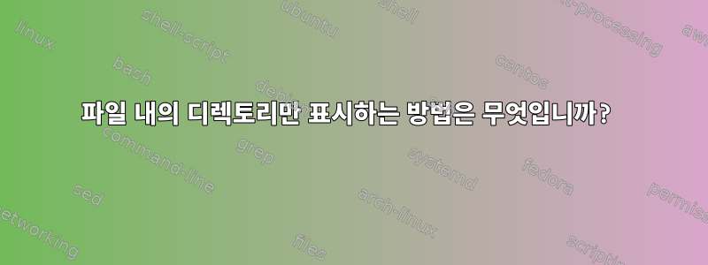 파일 내의 디렉토리만 표시하는 방법은 무엇입니까?