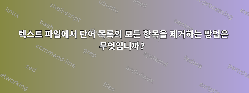 텍스트 파일에서 단어 목록의 모든 항목을 제거하는 방법은 무엇입니까?