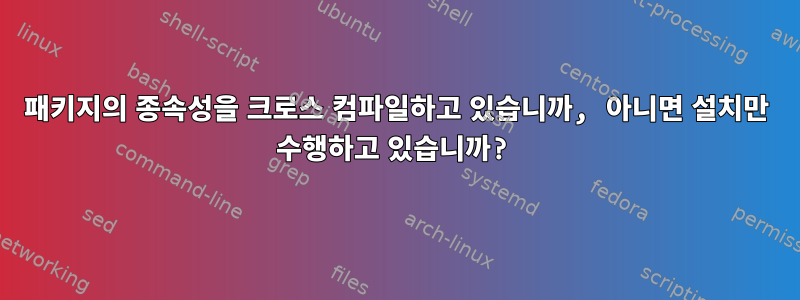 패키지의 종속성을 크로스 컴파일하고 있습니까, 아니면 설치만 수행하고 있습니까?